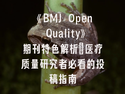 《BMJ Open Quality》期刊特色解析_医疗质量研究者必看的投稿指南