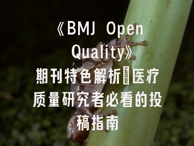 《BMJ Open Quality》期刊特色解析_医疗质量研究者必看的投稿指南