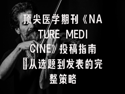 顶尖医学期刊《NATURE MEDICINE》投稿指南：从选题到发表的完整策略