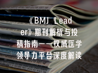 《BMJ Leader》期刊解析与投稿指南——权威医学领导力平台深度解读