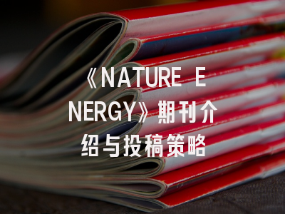 《NATURE ENERGY》期刊介绍与投稿策略
