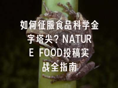 如何征服食品科学金字塔尖？NATURE FOOD投稿实战全指南