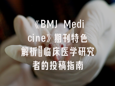 《BMJ Medicine》期刊特色解析_临床医学研究者的投稿指南