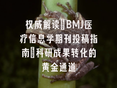 权威解读：BMJ医疗信息学期刊投稿指南_科研成果转化的黄金通道
