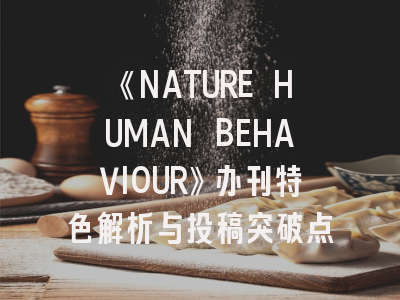 《NATURE HUMAN BEHAVIOUR》办刊特色解析与投稿突破点