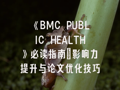 《BMC PUBLIC HEALTH》必读指南：影响力提升与论文优化技巧