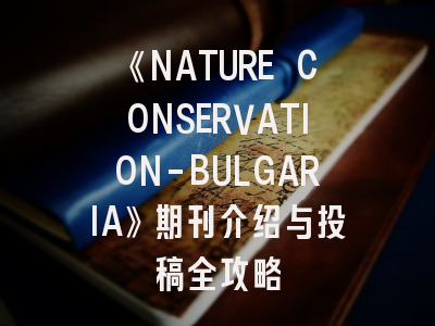 《NATURE CONSERVATION-BULGARIA》期刊介绍与投稿全攻略