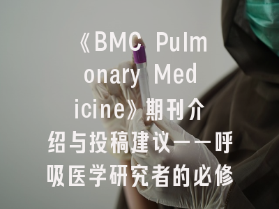 《BMC Pulmonary Medicine》期刊介绍与投稿建议——呼吸医学研究者的必修指南