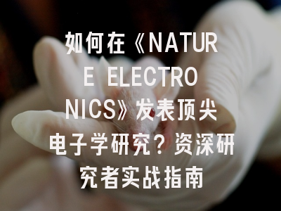 如何在《NATURE ELECTRONICS》发表顶尖电子学研究？资深研究者实战指南
