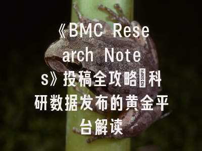 《BMC Research Notes》投稿全攻略：科研数据发布的黄金平台解读