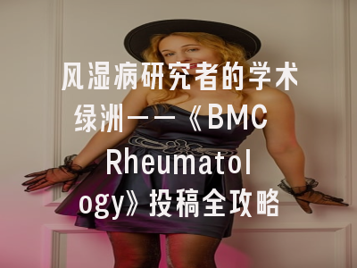 风湿病研究者的学术绿洲——《BMC Rheumatology》投稿全攻略