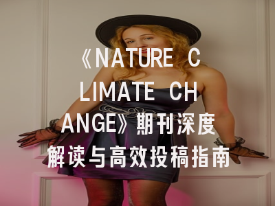 《NATURE CLIMATE CHANGE》期刊深度解读与高效投稿指南