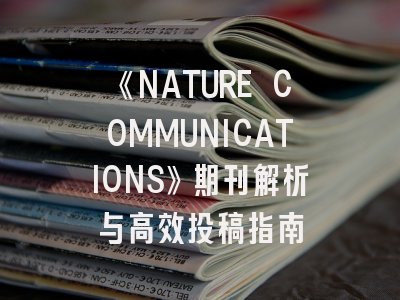 《NATURE COMMUNICATIONS》期刊解析与高效投稿指南