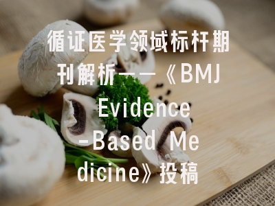 循证医学领域标杆期刊解析——《BMJ Evidence-Based Medicine》投稿全攻略｜影响因子与写作要诀深度解码
