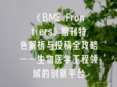《BME Frontiers》期刊特色解析与投稿全攻略——生物医学工程领域的创新平台