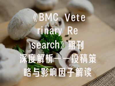 《BMC Veterinary Research》期刊深度解析——投稿策略与影响因子解读