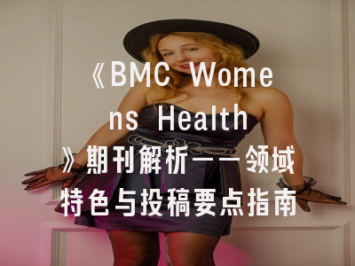 《BMC Womens Health》期刊解析——领域特色与投稿要点指南