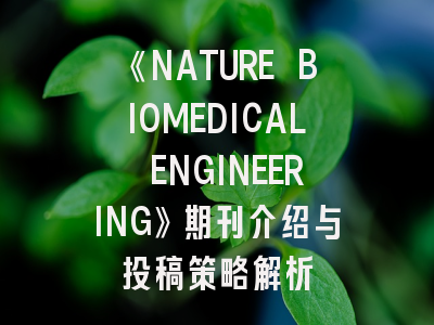 《NATURE BIOMEDICAL ENGINEERING》期刊介绍与投稿策略解析