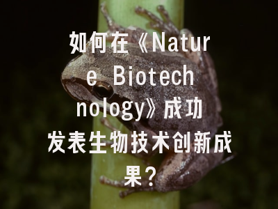 如何在《Nature Biotechnology》成功发表生物技术创新成果？