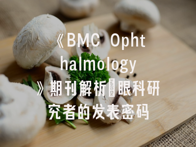 《BMC Ophthalmology》期刊解析_眼科研究者的发表密码