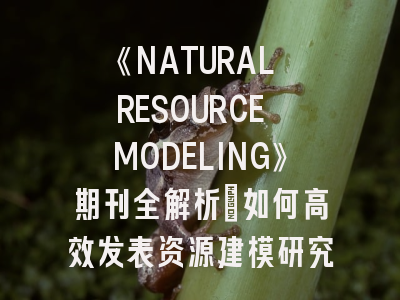 《NATURAL RESOURCE MODELING》期刊全解析：如何高效发表资源建模研究成果？