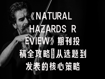 《NATURAL HAZARDS REVIEW》期刊投稿全攻略：从选题到发表的核心策略