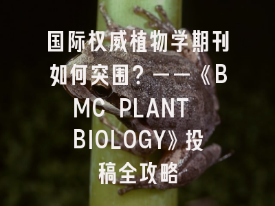 国际权威植物学期刊如何突围？——《BMC PLANT BIOLOGY》投稿全攻略