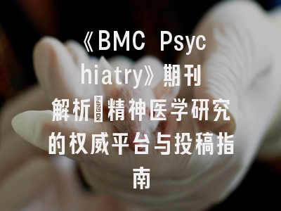 《BMC Psychiatry》期刊解析：精神医学研究的权威平台与投稿指南