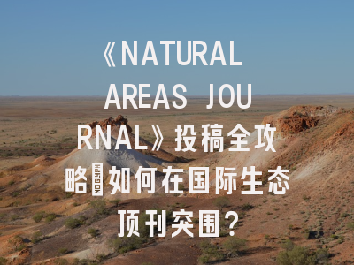 《NATURAL AREAS JOURNAL》投稿全攻略：如何在国际生态顶刊突围？