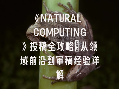 《NATURAL COMPUTING》投稿全攻略：从领域前沿到审稿经验详解