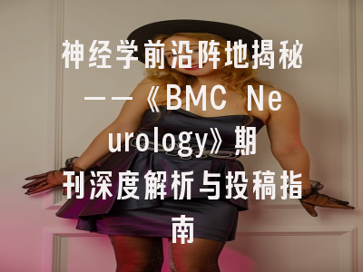 神经学前沿阵地揭秘——《BMC Neurology》期刊深度解析与投稿指南