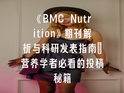 《BMC Nutrition》期刊解析与科研发表指南_营养学者必看的投稿秘籍