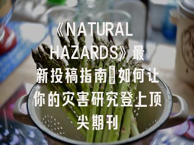 《NATURAL HAZARDS》最新投稿指南：如何让你的灾害研究登上顶尖期刊