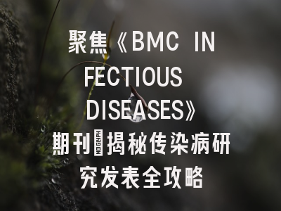 聚焦《BMC INFECTIOUS DISEASES》期刊｜揭秘传染病研究发表全攻略