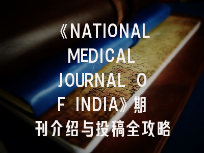 《NATIONAL MEDICAL JOURNAL OF INDIA》期刊介绍与投稿全攻略