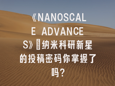 《NANOSCALE ADVANCES》：纳米科研新星的投稿密码你掌握了吗？