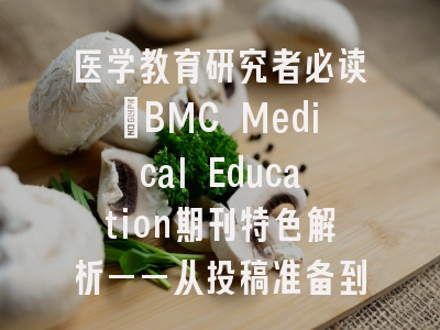 医学教育研究者必读_BMC Medical Education期刊特色解析——从投稿准备到发表全流程实战指南