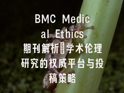BMC Medical Ethics期刊解析：学术伦理研究的权威平台与投稿策略