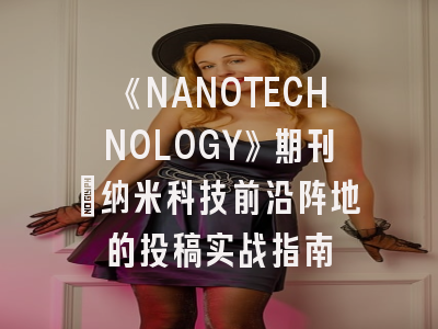 《NANOTECHNOLOGY》期刊：纳米科技前沿阵地的投稿实战指南