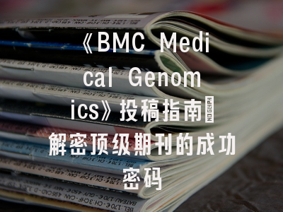《BMC Medical Genomics》投稿指南_解密顶级期刊的成功密码