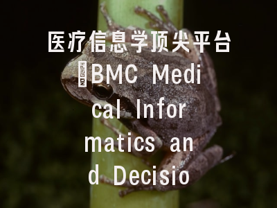 医疗信息学顶尖平台_BMC Medical Informatics and Decision Making期刊解析与投稿全攻略