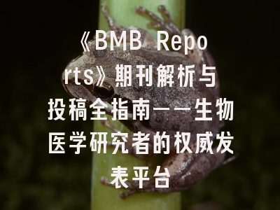《BMB Reports》期刊解析与投稿全指南——生物医学研究者的权威发表平台