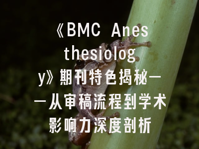 《BMC Anesthesiology》期刊特色揭秘——从审稿流程到学术影响力深度剖析