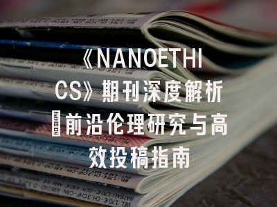 《NANOETHICS》期刊深度解析：前沿伦理研究与高效投稿指南