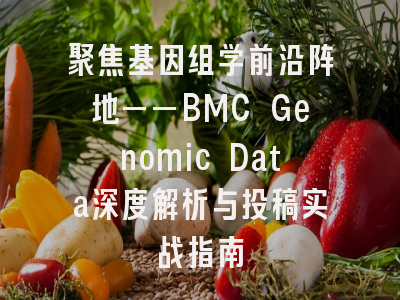 聚焦基因组学前沿阵地——BMC Genomic Data深度解析与投稿实战指南