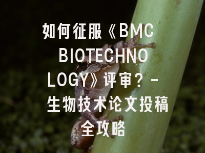 如何征服《BMC BIOTECHNOLOGY》评审？- 生物技术论文投稿全攻略
