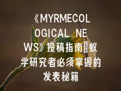《MYRMECOLOGICAL NEWS》投稿指南：蚁学研究者必须掌握的发表秘籍