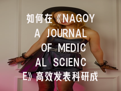 如何在《NAGOYA JOURNAL OF MEDICAL SCIENCE》高效发表科研成果？这份投稿指南请查收