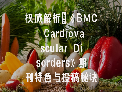 权威解析：《BMC Cardiovascular Disorders》期刊特色与投稿秘诀