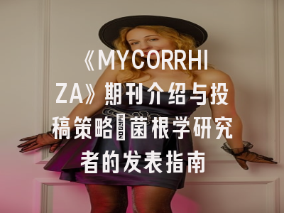 《MYCORRHIZA》期刊介绍与投稿策略：菌根学研究者的发表指南